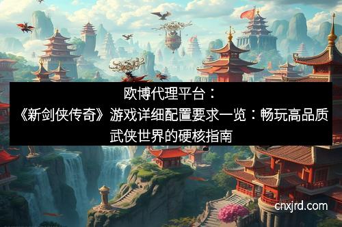 欧博代理平台：《新剑侠传奇》游戏详细配置要求一览：畅玩高品质武侠世界的硬核指南