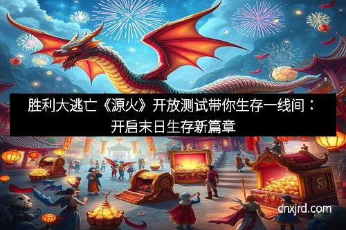 胜利大逃亡《源火》开放测试带你生存一线间：开启末日生存新篇章