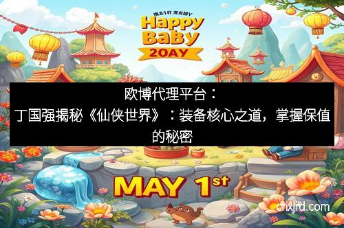 欧博代理平台：丁国强揭秘《仙侠世界》：装备核心之道，掌握保值的秘密