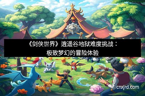 《剑侠世界》逍遥谷地狱难度挑战：极致梦幻的冒险体验