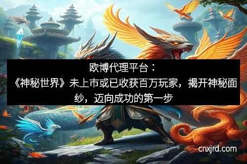 欧博代理平台：《神秘世界》未上市或已收获百万玩家，揭开神秘面纱，迈向成功的第一步