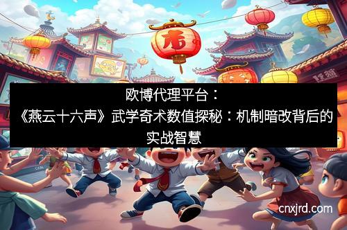 欧博代理平台：《燕云十六声》武学奇术数值探秘：机制暗改背后的实战智慧