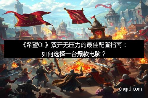 《希望OL》双开无压力的最佳配置指南：如何选择一台爆款电脑？